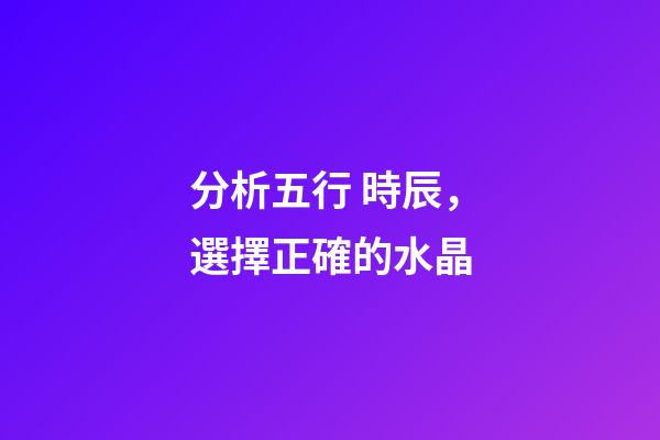 分析五行 時辰，選擇正確的水晶